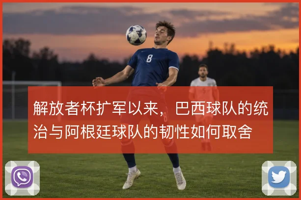 解放者杯扩军以来，巴西球队的统治与阿根廷球队的韧性如何取舍