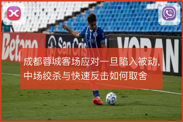 成都蓉城客场应对一旦陷入被动,中场绞杀与快速反击如何取舍