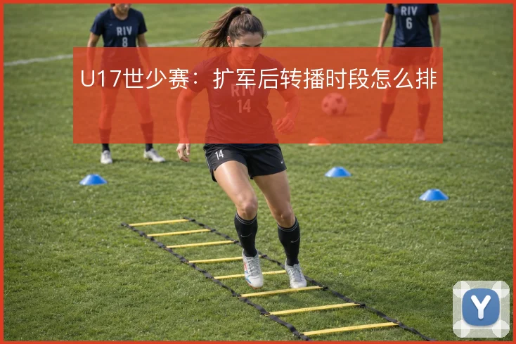 U17世少赛:扩军后转播时段怎么排