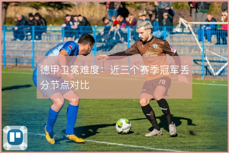 德甲卫冕难度：近三个赛季冠军丢分节点对比