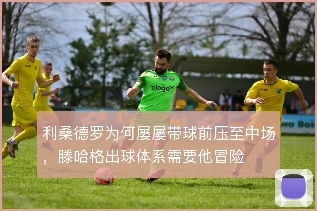 利桑德罗为何屡屡带球前压至中场，滕哈格出球体系需要他冒险