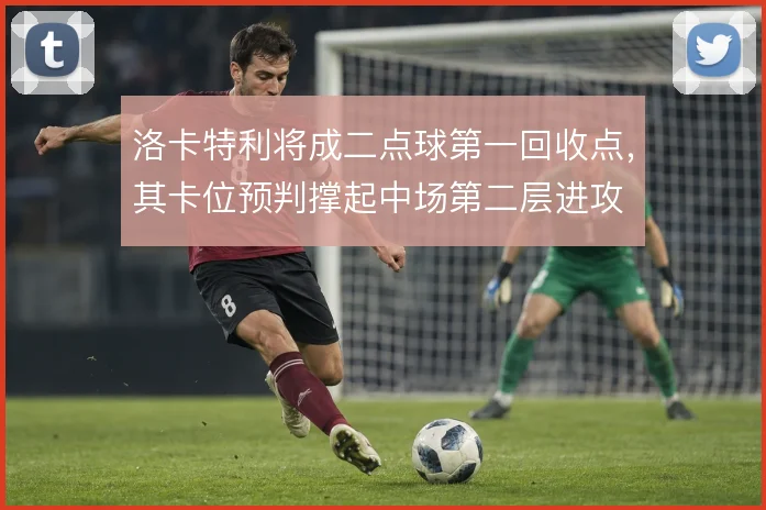 洛卡特利将成二点球第一回收点,其卡位预判撑起中场第二层进攻