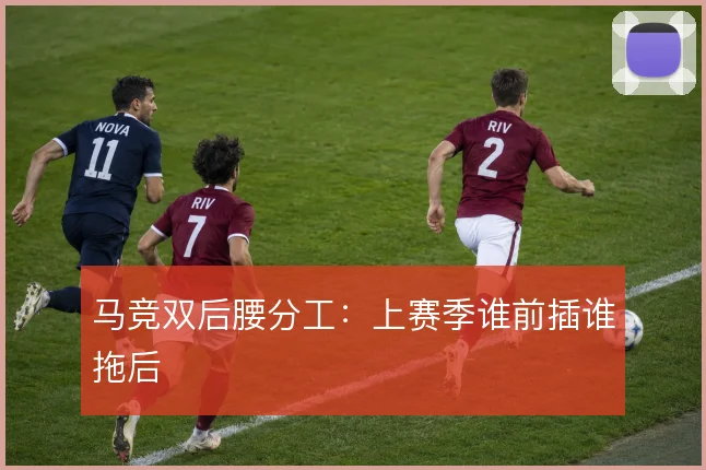 马竞双后腰分工：上赛季谁前插谁拖后