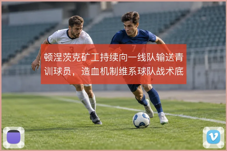 顿涅茨克矿工持续向一线队输送青训球员,造血机制维系球队战术底色