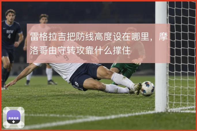 雷格拉吉把防线高度设在哪里，摩洛哥由守转攻靠什么撑住