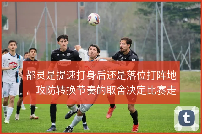 都灵是提速打身后还是落位打阵地，攻防转换节奏的取舍决定比赛走向