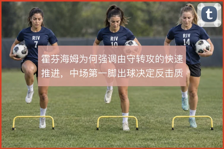 霍芬海姆为何强调由守转攻的快速推进，中场第一脚出球决定反击质量
