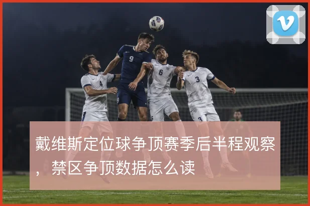 戴维斯定位球争顶赛季后半程观察，禁区争顶数据怎么读