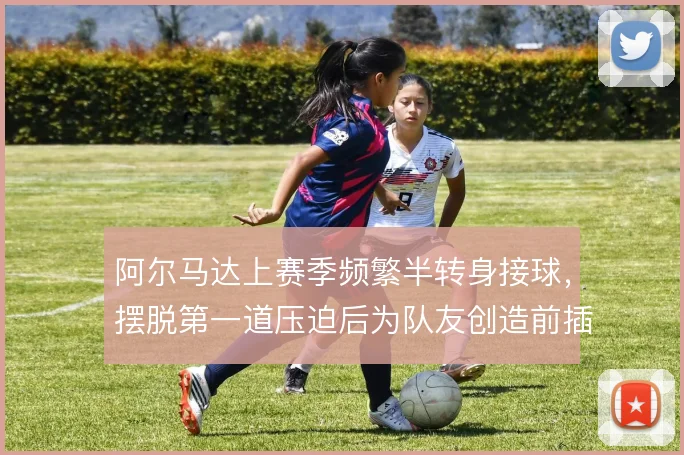 阿尔马达上赛季频繁半转身接球，摆脱第一道压迫后为队友创造前插空间