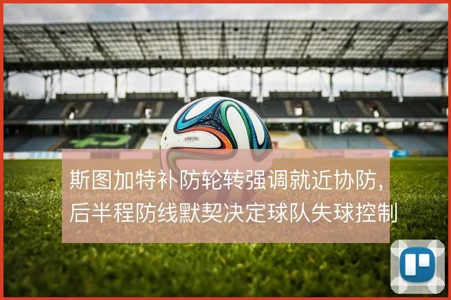 斯图加特补防轮转强调就近协防,后半程防线默契决定球队失球控制上限
