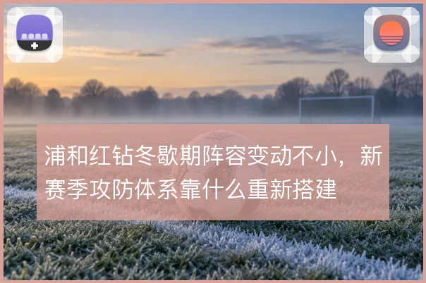 浦和红钻冬歇期阵容变动不小，新赛季攻防体系靠什么重新搭建