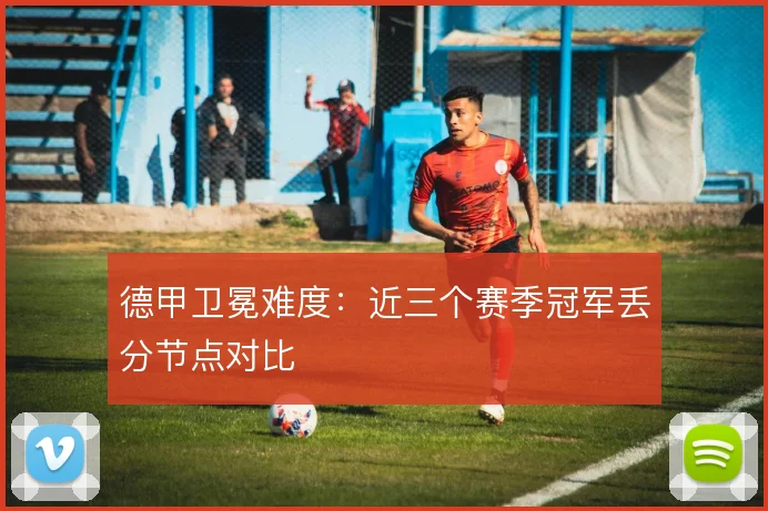 德甲卫冕难度:近三个赛季冠军丢分节点对比