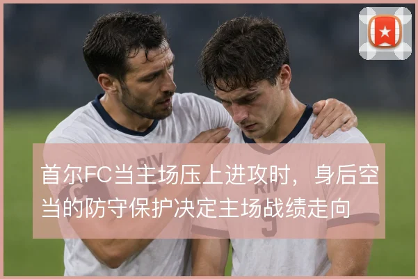 首尔FC当主场压上进攻时,身后空当的防守保护决定主场战绩走向
