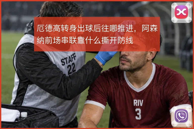 厄德高转身出球后往哪推进，阿森纳前场串联靠什么撕开防线