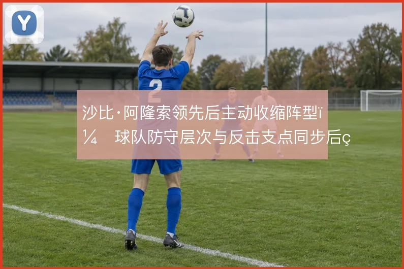 沙比·阿隆索领先后主动收缩阵型，球队防守层次与反击支点同步后移