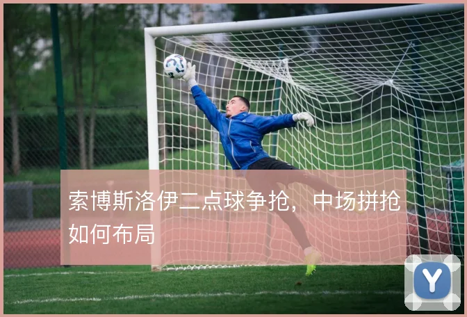 索博斯洛伊二点球争抢，中场拼抢如何布局