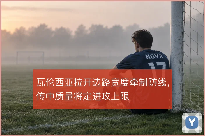 瓦伦西亚拉开边路宽度牵制防线，传中质量将定进攻上限
