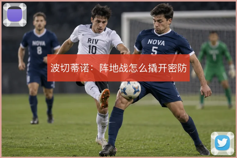 波切蒂诺:阵地战怎么撬开密防