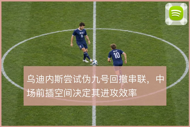 乌迪内斯尝试伪九号回撤串联，中场前插空间决定其进攻效率