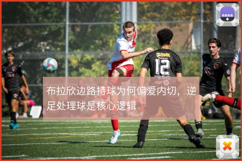 布拉欣边路持球为何偏爱内切,逆足处理球是核心逻辑