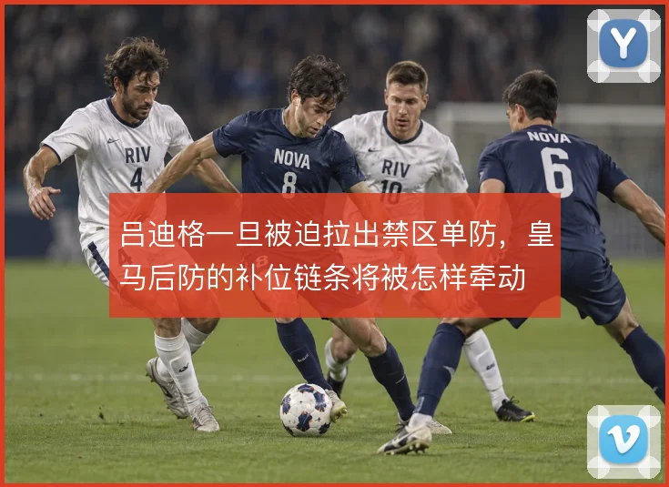 吕迪格一旦被迫拉出禁区单防，皇马后防的补位链条将被怎样牵动