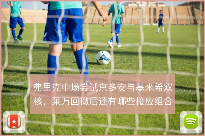 弗里克中场尝试京多安与基米希双核，莱万回撤后还有哪些接应组合