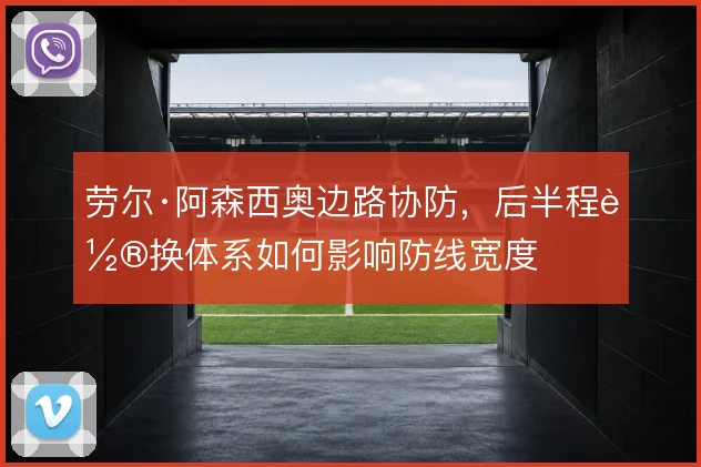 劳尔·阿森西奥边路协防，后半程轮换体系如何影响防线宽度